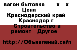 вагон-бытовка  6,7 х 3 х 3 › Цена ­ 60 000 - Краснодарский край, Краснодар г. Строительство и ремонт » Другое   